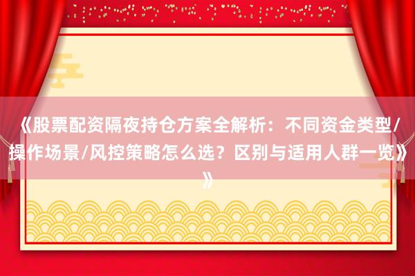《股票配资隔夜持仓方案全解析：不同资金类型/操作场景/风控策略怎么选？区别与适用人群一览》