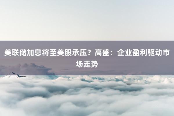 美联储加息将至美股承压？高盛：企业盈利驱动市场走势
