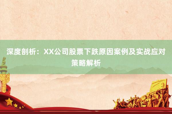 深度剖析：XX公司股票下跌原因案例及实战应对策略解析
