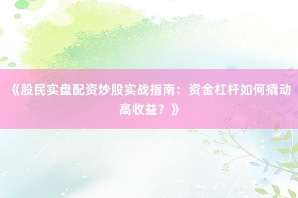 《股民实盘配资炒股实战指南：资金杠杆如何撬动高收益？》