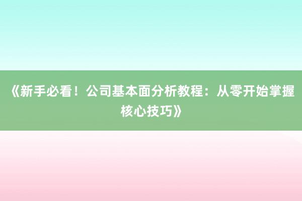 《新手必看！公司基本面分析教程：从零开始掌握核心技巧》