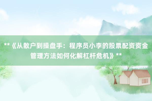 **《从散户到操盘手：程序员小李的股票配资资金管理方法如何化解杠杆危机》**