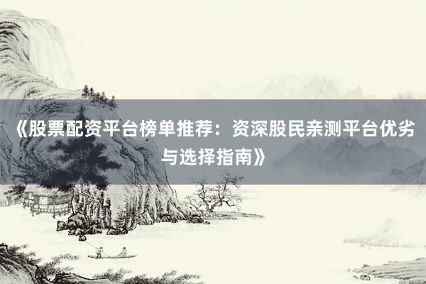 《股票配资平台榜单推荐：资深股民亲测平台优劣与选择指南》