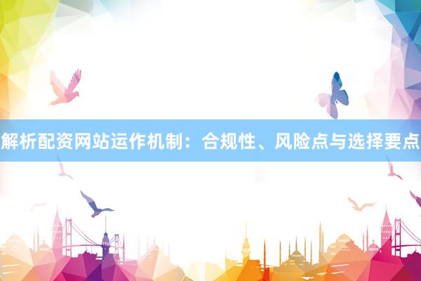 解析配资网站运作机制：合规性、风险点与选择要点