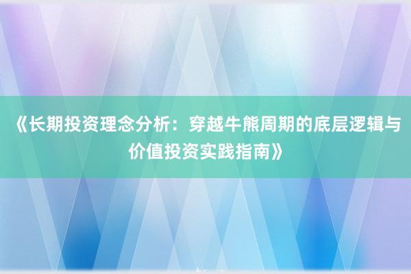 《长期投资理念分析：穿越牛熊周期的底层逻辑与价值投资实践指南》