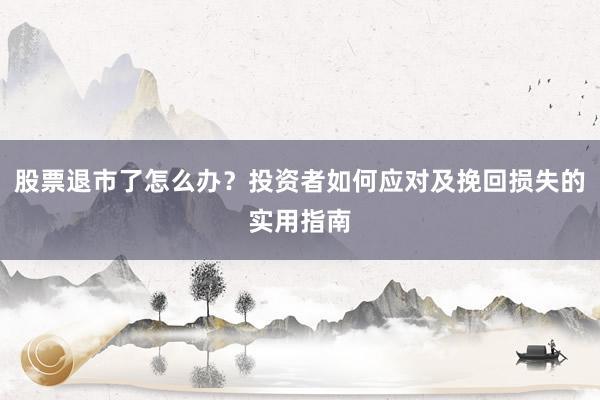 股票退市了怎么办？投资者如何应对及挽回损失的实用指南