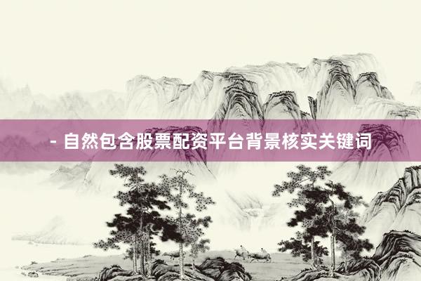 - 自然包含股票配资平台背景核实关键词