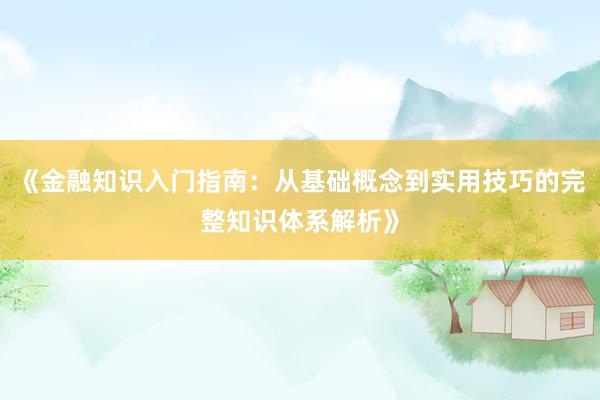 《金融知识入门指南：从基础概念到实用技巧的完整知识体系解析》
