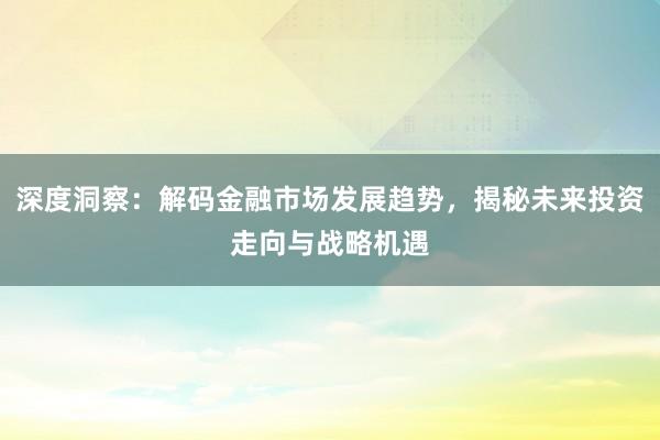 深度洞察:解码金融市场发展趋势,揭秘未来投资走向与战略机遇