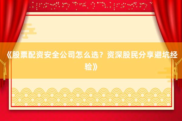 《股票配资安全公司怎么选？资深股民分享避坑经验》