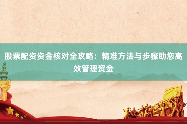 股票配资资金核对全攻略:精准方法与步骤助您高效管理资金