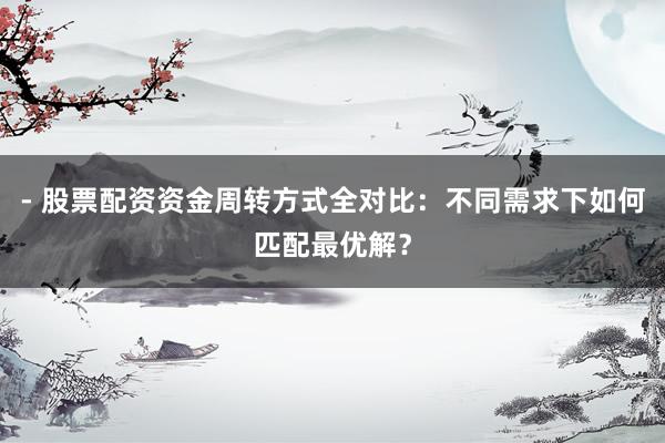 - 股票配资资金周转方式全对比：不同需求下如何匹配最优解？