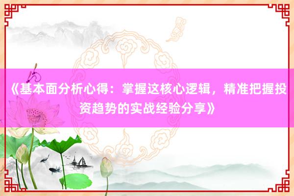 《基本面分析心得：掌握这核心逻辑，精准把握投资趋势的实战经验分享》