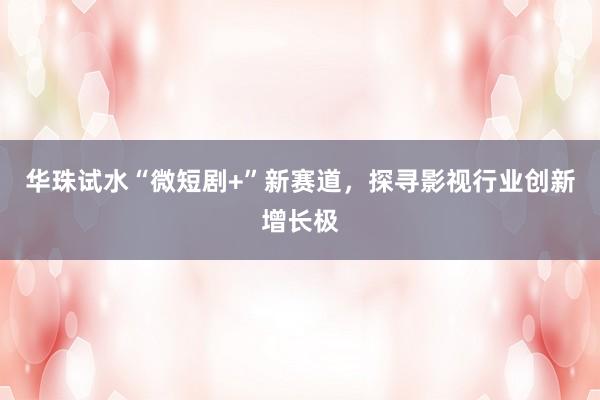 华珠试水“微短剧+”新赛道，探寻影视行业创新增长极