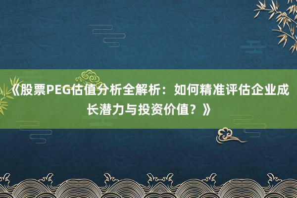 《股票PEG估值分析全解析：如何精准评估企业成长潜力与投资价值？》