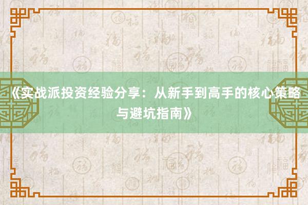 《实战派投资经验分享：从新手到高手的核心策略与避坑指南》