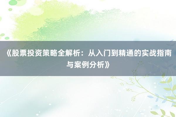 《股票投资策略全解析：从入门到精通的实战指南与案例分析》