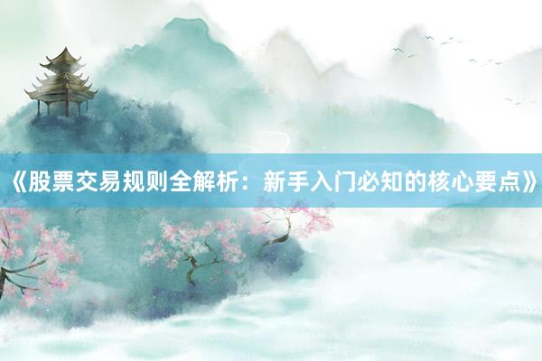 《股票交易规则全解析:新手入门必知的核心要点》