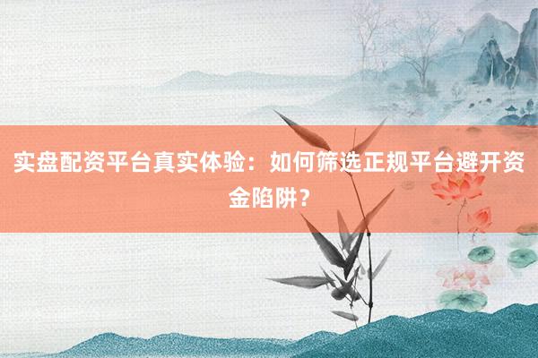 实盘配资平台真实体验：如何筛选正规平台避开资金陷阱？
