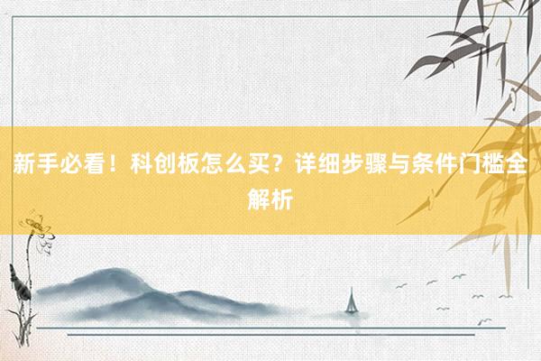 新手必看！科创板怎么买？详细步骤与条件门槛全解析