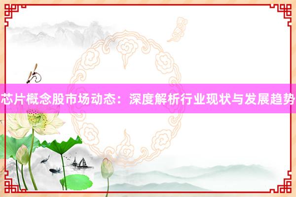 芯片概念股市场动态:深度解析行业现状与发展趋势