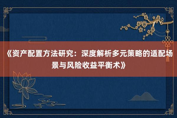 《资产配置方法研究：深度解析多元策略的适配场景与风险收益平衡术》