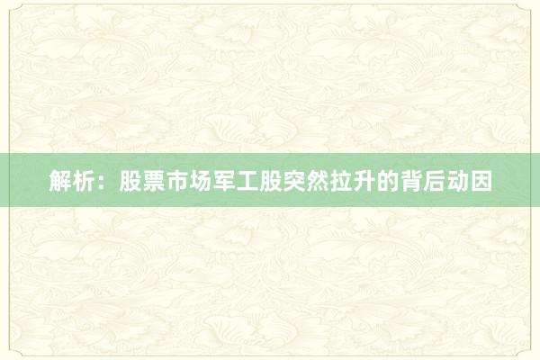 解析：股票市场军工股突然拉升的背后动因