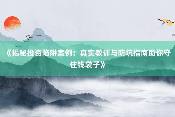 《揭秘投资陷阱案例：真实教训与防坑指南助你守住钱袋子》