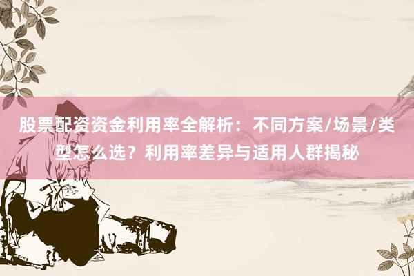 股票配资资金利用率全解析：不同方案/场景/类型怎么选？利用率差异与适用人群揭秘