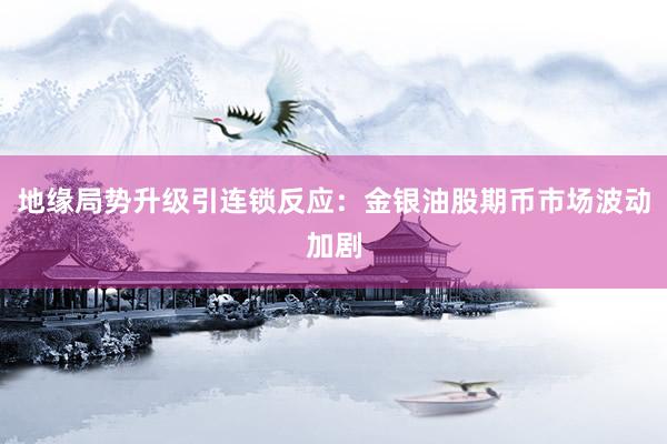 地缘局势升级引连锁反应：金银油股期币市场波动加剧