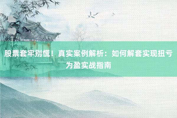 股票套牢别慌！真实案例解析：如何解套实现扭亏为盈实战指南