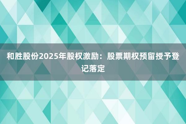 和胜股份2025年股权激励：股票期权预留授予登记落定