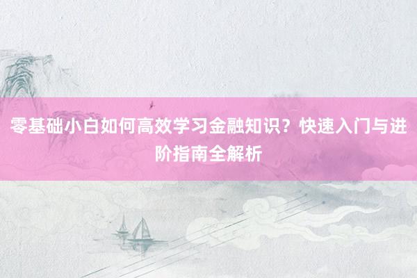零基础小白如何高效学习金融知识？快速入门与进阶指南全解析
