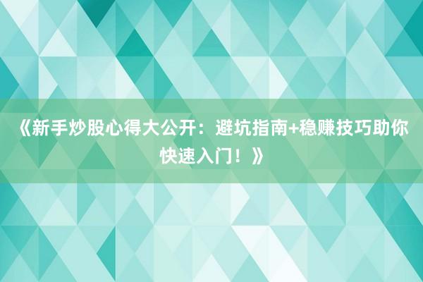 《新手炒股心得大公开：避坑指南+稳赚技巧助你快速入门！》