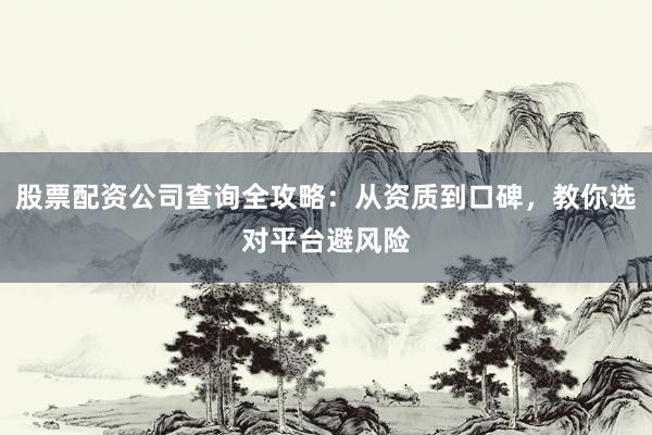 股票配资公司查询全攻略：从资质到口碑，教你选对平台避风险
