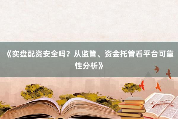 《实盘配资安全吗？从监管、资金托管看平台可靠性分析》