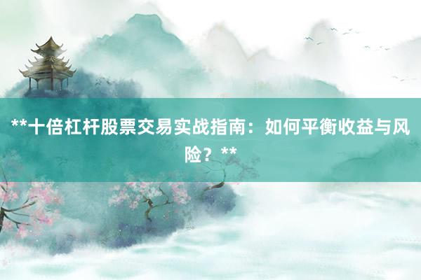 **十倍杠杆股票交易实战指南：如何平衡收益与风险？**