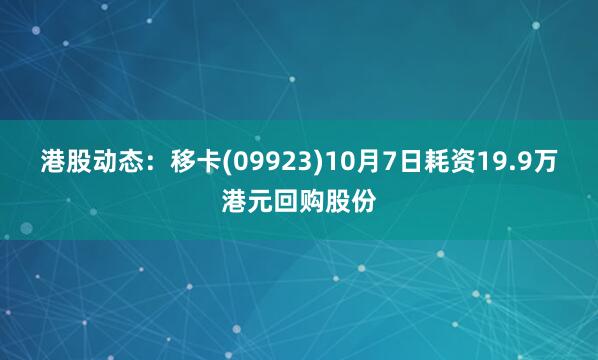港股动态：移卡(09923)10月7日耗资19.9万港元回购股份