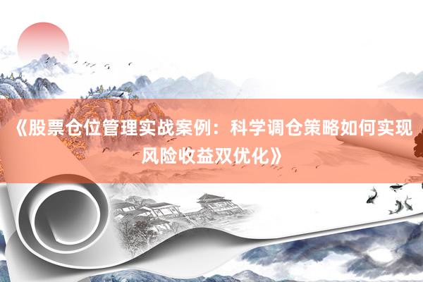 《股票仓位管理实战案例：科学调仓策略如何实现风险收益双优化》