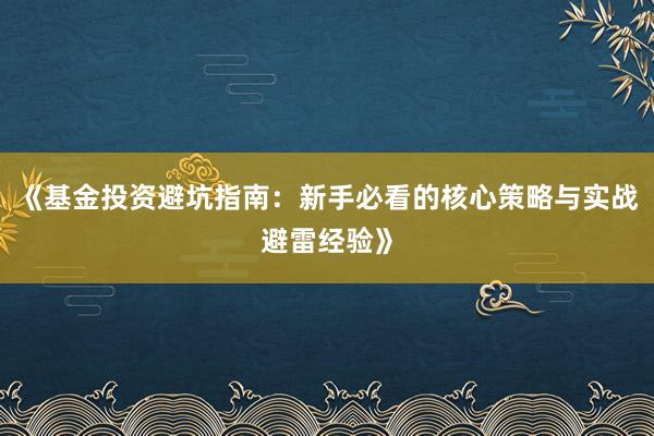 《基金投资避坑指南：新手必看的核心策略与实战避雷经验》