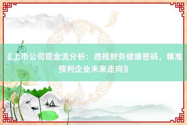 《上市公司现金流分析：透视财务健康密码，精准预判企业未来走向》