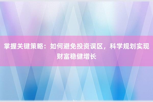 掌握关键策略：如何避免投资误区，科学规划实现财富稳健增长