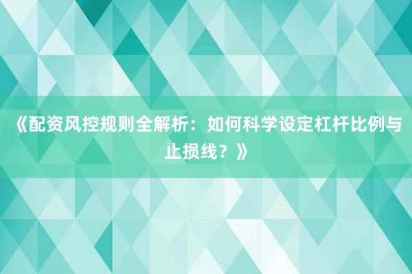 《配资风控规则全解析：如何科学设定杠杆比例与止损线？》