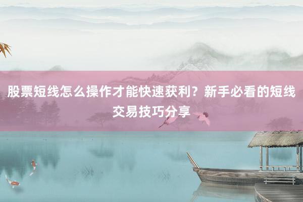 股票短线怎么操作才能快速获利？新手必看的短线交易技巧分享
