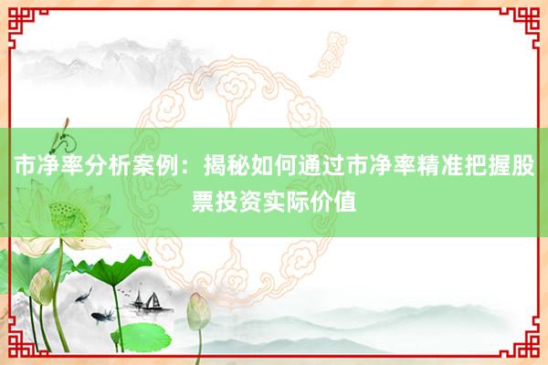 市净率分析案例：揭秘如何通过市净率精准把握股票投资实际价值
