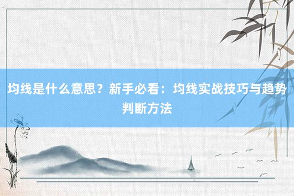 均线是什么意思？新手必看：均线实战技巧与趋势判断方法