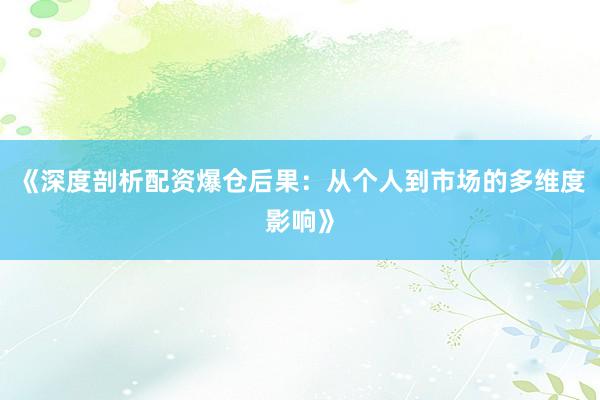 《深度剖析配资爆仓后果：从个人到市场的多维度影响》