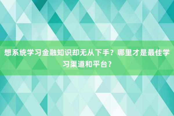 想系统学习金融知识却无从下手？哪里才是最佳学习渠道和平台？