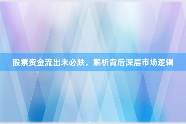 股票资金流出未必跌，解析背后深层市场逻辑