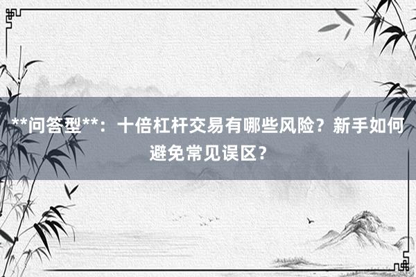 **问答型**：十倍杠杆交易有哪些风险？新手如何避免常见误区？